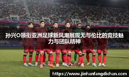 孙兴O领衔亚洲足球新风潮展现无与伦比的竞技魅力与团队精神