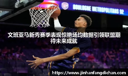 文班亚马新秀赛季表现惊艳场均数据引领联盟期待未来成就