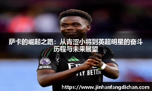 萨卡的崛起之路：从青涩小将到英超明星的奋斗历程与未来展望