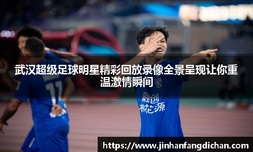 武汉超级足球明星精彩回放录像全景呈现让你重温激情瞬间
