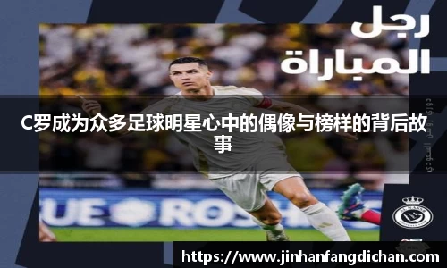 C罗成为众多足球明星心中的偶像与榜样的背后故事