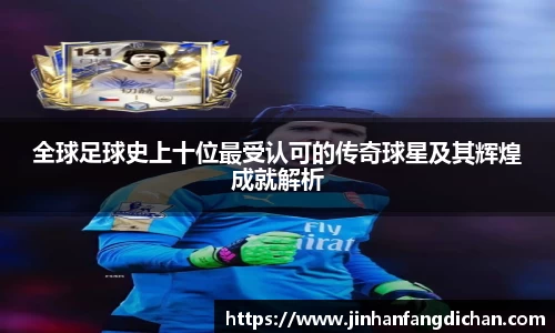 全球足球史上十位最受认可的传奇球星及其辉煌成就解析